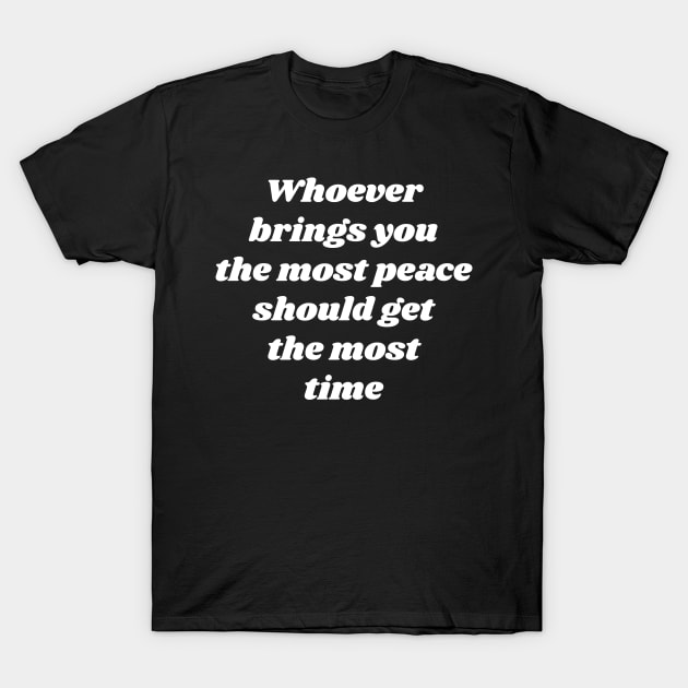 Whoever brings you the most peace should get the most time T-Shirt by Emma